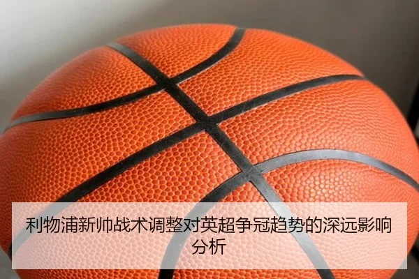 利物浦新帅战术调整对英超争冠趋势的深远影响分析