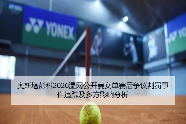 奥斯塔彭科2026温网公开赛女单赛后争议判罚事件追踪及多方影响分析
